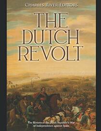 The Dutch Revolt: The History of the Dutch Republic?s War of Independence against Spain
