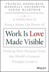 Work is Love Made Visible: A Collection of Essays About the Power of Finding Your Purpose From the World's Greatest Thought Leaders