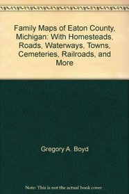 Family Maps of Eaton County, Michigan: With Homesteads, Roads, Waterways, Towns, Cemeteries, Railroads, and More