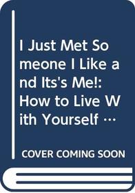 I Just Met Someone I Like and Its's Me!: How to Live With Yourself and Love It