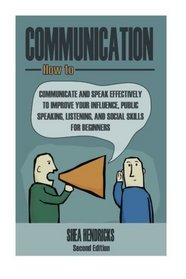 Communication: How to Communicate and Speak Effectively to Improve Your Influence, Public Speaking, Listening, and Social Skills for Beginners (Public ... Interpersonal Relationships, Marriage)
