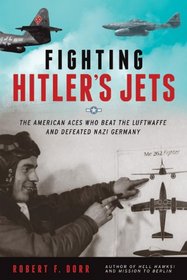 Fighting Hitler's Jets: The American Aces Who Beat the Luftwaffe and Defeated Nazi Germany