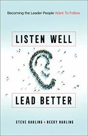 Listen Well, Lead Better: Becoming the Leader People Want to Follow