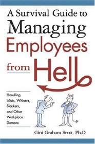 A Survival Guide to Managing Employees from Hell: Handling Idiots, Whiners, Slackers, And Other Workplace Demons