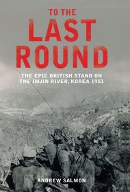 To the Last Round: The Epic British Stand on the Imjin River, Korea 1951