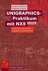 UNIGRAPHICS-Praktikum mit NX5. Modellieren mit durchgngigem Projektbeispiel