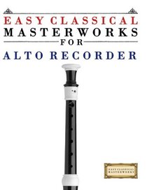 Easy Classical Masterworks for Alto Recorder: Music of Bach, Beethoven, Brahms, Handel, Haydn, Mozart, Schubert, Tchaikovsky, Vivaldi and Wagner