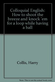 Colloquial English: How to shoot the breeze and knock 'em for a loop while having a ball