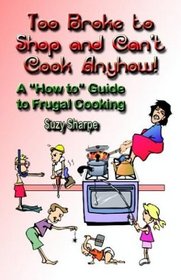 Too Broke to Shop and Can't Cook Anyhow: A 'How to' Guide to Frugal Cooking