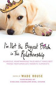 I'm Not the Biggest Bitch in This Relationship: Hilarious, Heartwarming Tales About Man's Best Friends from America's Favorite Humorists