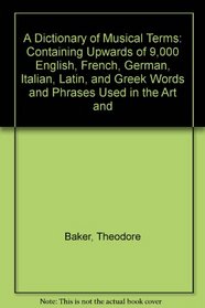 A Dictionary of Musical Terms: Containing Upwards of 9,000 English, French, German, Italian, Latin, and Greek Words and Phrases Used in the Art and