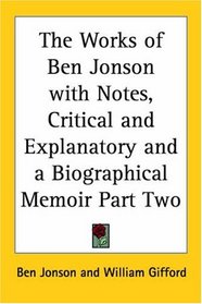 The Works of Ben Jonson with Notes, Critical and Explanatory and a Biographical Memoir Part Two