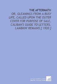The Aftermath: Or, Gleanings From a Busy Life, Called Upon the Outer Cover for Purpose of Sale, Caliban's Guide to Letters. Lambkin' Remains [ 1920 ]