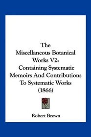 The Miscellaneous Botanical Works V2: Containing Systematic Memoirs And Contributions To Systematic Works (1866)