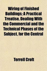 Wiring of Finished Buildings; A Practical Treatise, Dealing With the Commercial and the Technical Phases of the Subject, for the Central