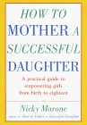 How to Mother a Successful Daughter : A Practical Guide to Empowering Girls from Birth to Eighteen