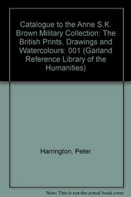 Catalogue to the Anne S.K. Brown Military Collection: The British Prints, Drawings and Watercolours (Garland Reference Library of the Humanities)
