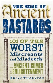 The Book of Ancient Bastards: 101 of the Worst Miscreants and Misdeeds from Ancient Sumer to the Enlightenment