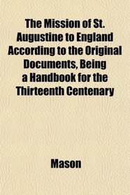 The Mission of St. Augustine to England According to the Original Documents, Being a Handbook for the Thirteenth Centenary