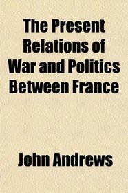 The Present Relations of War and Politics Between France