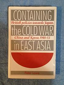 Containing the Cold War in East Asia: British Policies Towards Japan, China and Korea, 1948-53