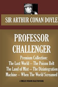 PROFESSOR CHALLENGER Premium Collection: The Lost World - The Poison Belt- The Land of Mist - The Disintegration Machine - When The World Screamed (Timeless Wisdom Collection)