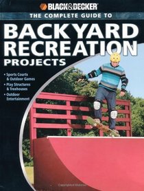 Black & Decker The Complete Guide to Backyard Recreation Projects: *Sports Courts & Outdoor Games *Play Structures & Treehouses *Outdoor Entertainment (Black & Decker Complete Guide)