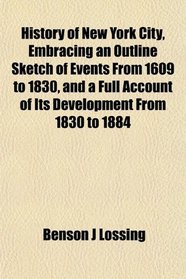 History of New York City, Embracing an Outline Sketch of Events From 1609 to 1830, and a Full Account of Its Development From 1830 to 1884