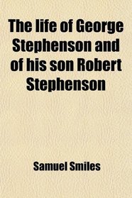 The life of George Stephenson and of his son Robert Stephenson