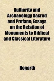 Authority and Archaeology Sacred and Profane; Essays on the Relation of Monuments to Biblical and Classical Literature