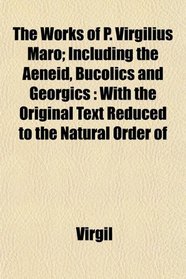 The Works of P. Virgilius Maro; Including the Aeneid, Bucolics and Georgics: With the Original Text Reduced to the Natural Order of