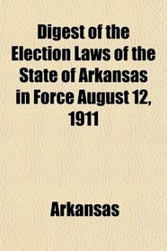 Digest of the Election Laws of the State of Arkansas in Force August 12, 1911