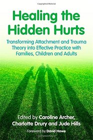 Healing the Hidden Hurts: Transforming Attachment and Trauma Theory Into Effective Practice with Families, Children and Adults