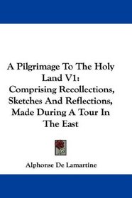 A Pilgrimage To The Holy Land V1: Comprising Recollections, Sketches And Reflections, Made During A Tour In The East