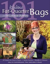 101 Fabulous Fat-Quarter Bags with M'Liss Rae Hawley: 10 Projects for Totes & Purses - Ideas for Embellishments, Trim, Embroidery & Beads - Stylish Finishes - Handles & Closures