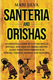Santeria and Orishas: An Essential Guide to Lucumi Spells, Rituals and African Orisha Deities along with Their Presence in Yoruba, Voodoo, Hoodoo and Santeria (Pagan Beliefs)