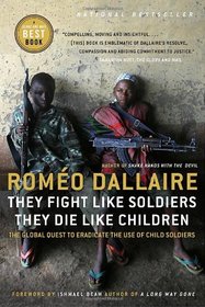 They Fight Like Soldiers, They Die Like Children: The Global Quest to Eradicate the Use of Child Soldiers
