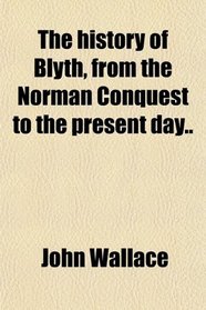 The history of Blyth, from the Norman Conquest to the present day..