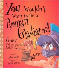 You Wouldn't Want to Be a Roman Gladiator!: Gory Things You'd Rather Not Know (You Wouldn't Want to)