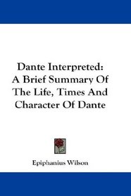 Dante Interpreted: A Brief Summary Of The Life, Times And Character Of Dante