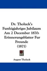 Dr. Tholuck's Funfzigjahriges Jubilaum Am 2 December 1870: Erinnerungsblatter Fur Freunde (1871) (German Edition)