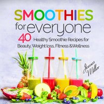 Smoothies for Everyone: 40 Healthy Smoothie Recipes for Beauty, Weight loss, Fitness and Wellness