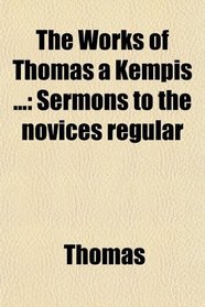 The Works of Thomas  Kempis (Volume 5); Sermons to the Novices Regular