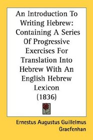 An Introduction To Writing Hebrew: Containing A Series Of Progressive Exercises For Translation Into Hebrew With An English Hebrew Lexicon (1836)