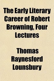 The Early Literary Career of Robert Browning, Four Lectures