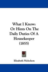 What I Know: Or Hints On The Daily Duties Of A Housekeeper (1855)
