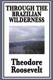 Through the Brazilian Wilderness Or My Voyage Along the River of Doubt