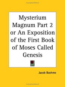 Mysterium Magnum, Part 2, or An Exposition of the First Book of Moses Called Genesis