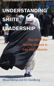 Understanding Shiite Leadership: The Art of the Middle Ground in Iran and Lebanon (Problems of International Politics)