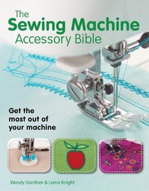 The Sewing Machine Accessory Bible: Get the Most Out of Your Machine---From Using Basic Feet to Mastering Specialty Feet